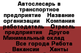 Автослесарь в транспортное предприятие › Название организации ­ Компания-работодатель › Отрасль предприятия ­ Другое › Минимальный оклад ­ 50 000 - Все города Работа » Вакансии   . Ханты-Мансийский,Советский г.